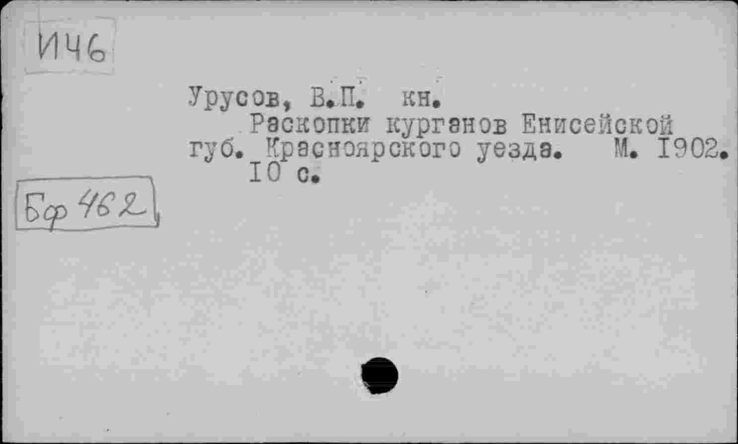 ﻿Урусов, В.П. кн.
Раскопки курганов Енисейской губ. Красноярского уезда. М. 1902.